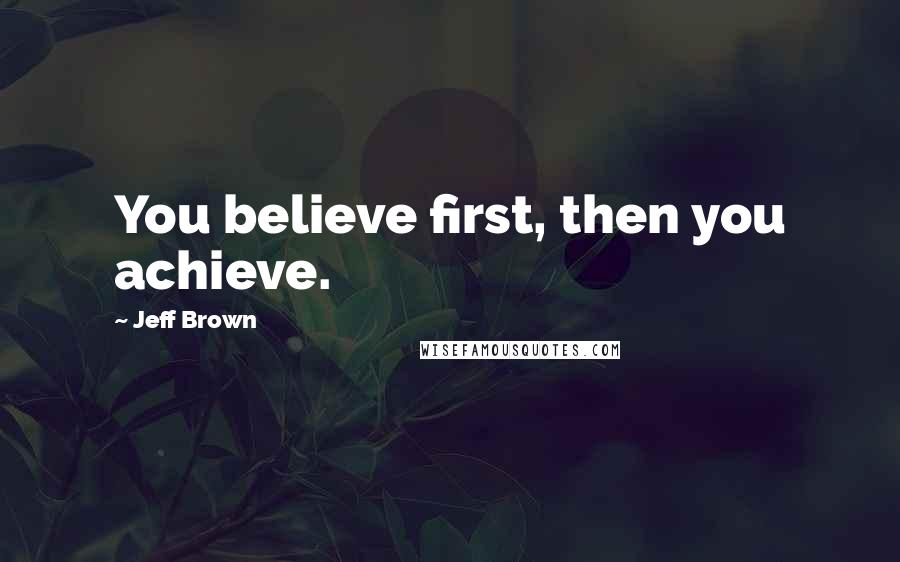 Jeff Brown Quotes: You believe first, then you achieve.