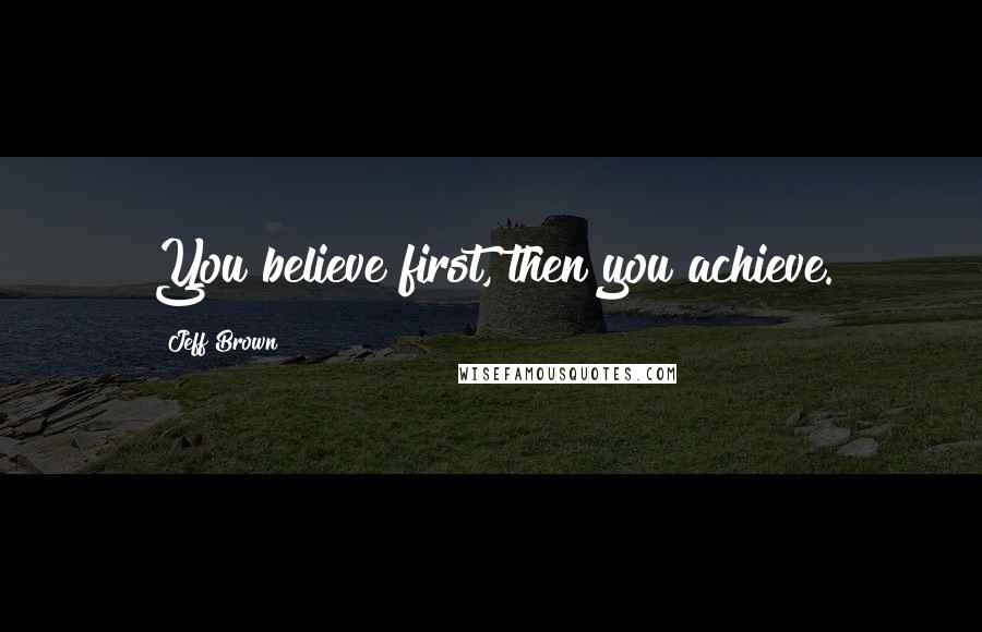 Jeff Brown Quotes: You believe first, then you achieve.