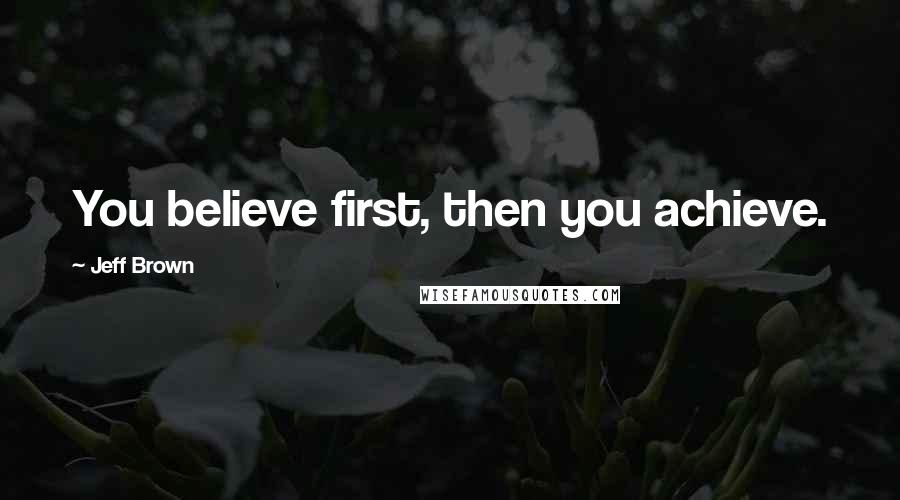 Jeff Brown Quotes: You believe first, then you achieve.