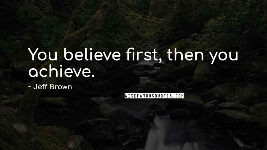 Jeff Brown Quotes: You believe first, then you achieve.