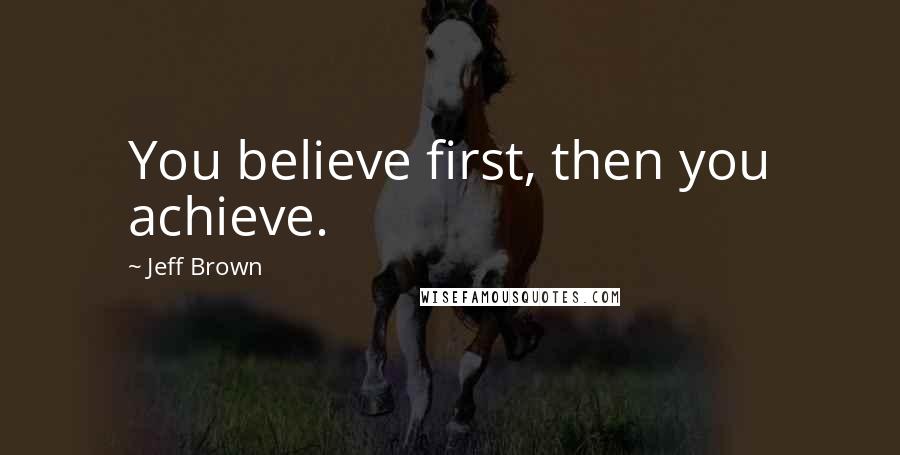 Jeff Brown Quotes: You believe first, then you achieve.