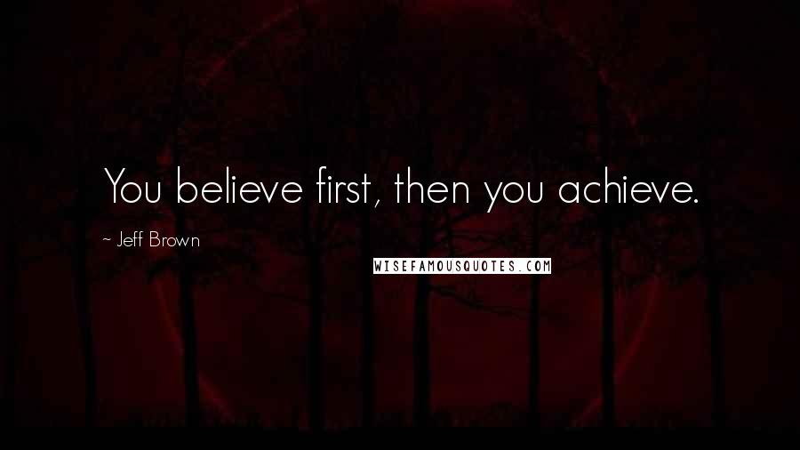 Jeff Brown Quotes: You believe first, then you achieve.