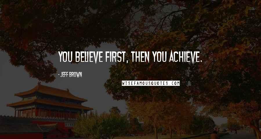Jeff Brown Quotes: You believe first, then you achieve.