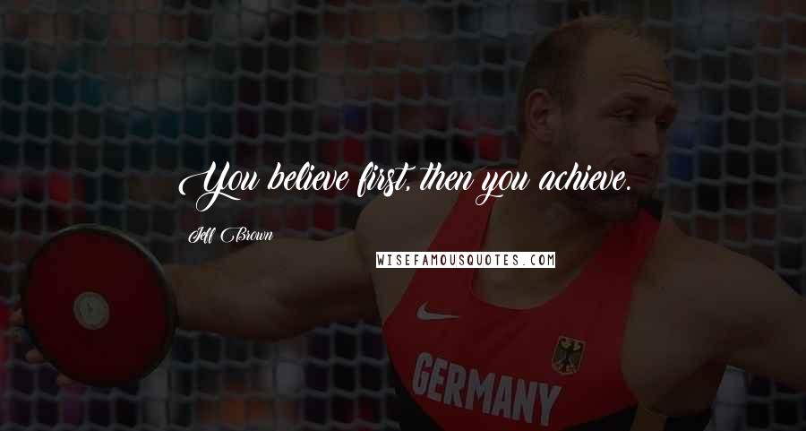 Jeff Brown Quotes: You believe first, then you achieve.