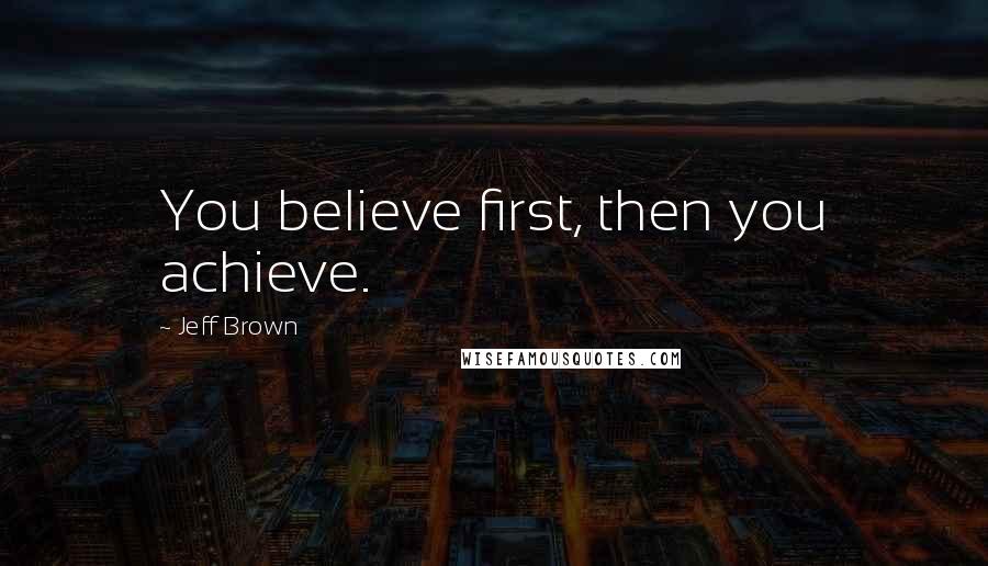 Jeff Brown Quotes: You believe first, then you achieve.