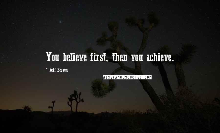 Jeff Brown Quotes: You believe first, then you achieve.