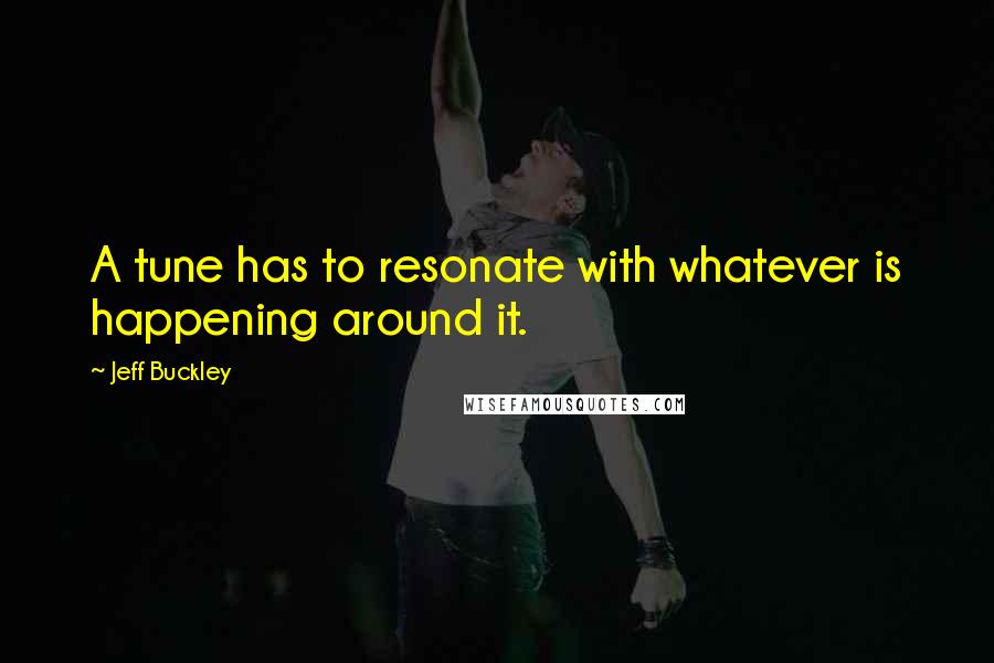 Jeff Buckley Quotes: A tune has to resonate with whatever is happening around it.