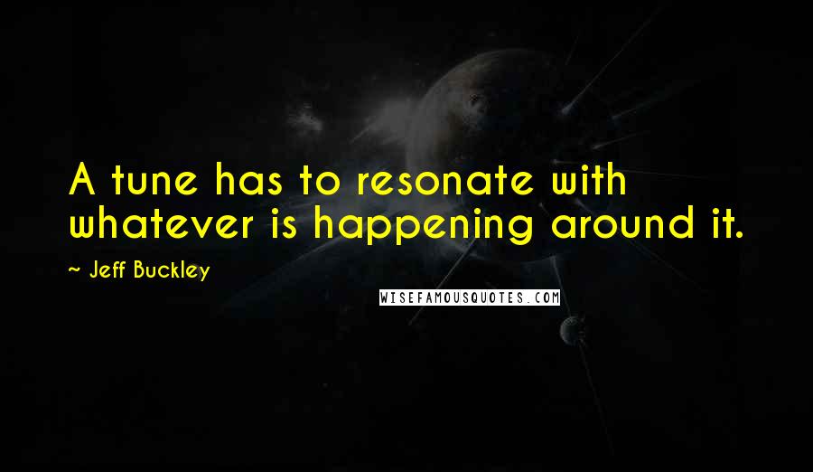 Jeff Buckley Quotes: A tune has to resonate with whatever is happening around it.