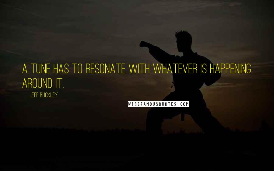 Jeff Buckley Quotes: A tune has to resonate with whatever is happening around it.