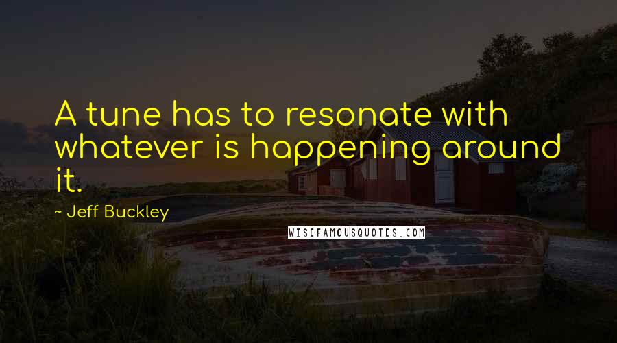 Jeff Buckley Quotes: A tune has to resonate with whatever is happening around it.