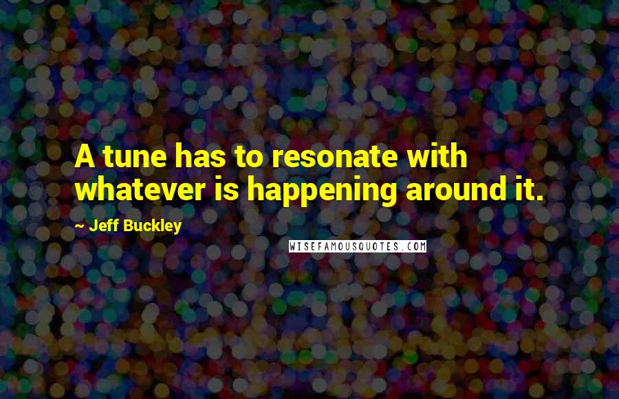 Jeff Buckley Quotes: A tune has to resonate with whatever is happening around it.