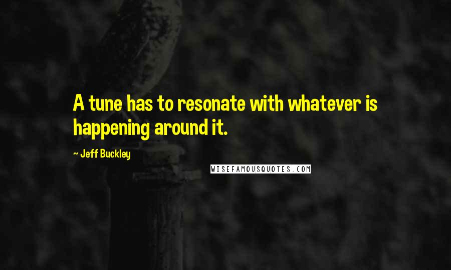 Jeff Buckley Quotes: A tune has to resonate with whatever is happening around it.