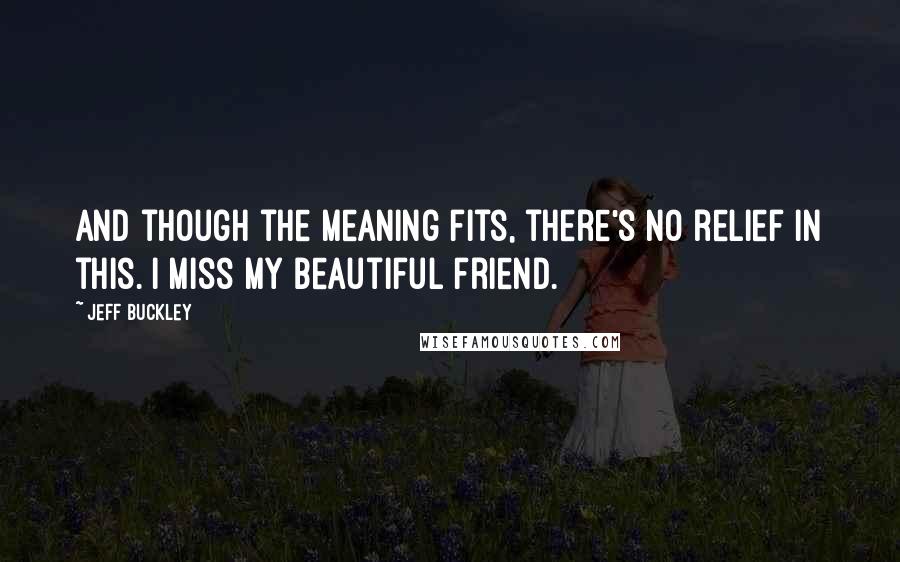 Jeff Buckley Quotes: And though the meaning fits, there's no relief in this. I miss my beautiful friend.