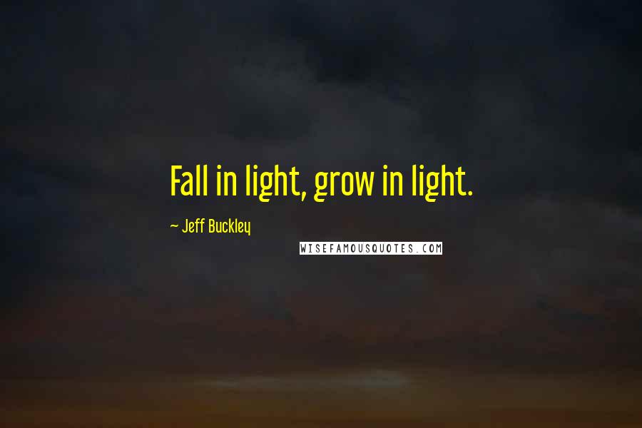 Jeff Buckley Quotes: Fall in light, grow in light.