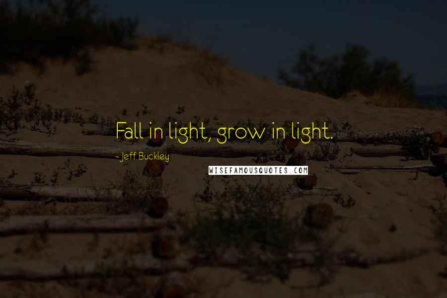 Jeff Buckley Quotes: Fall in light, grow in light.