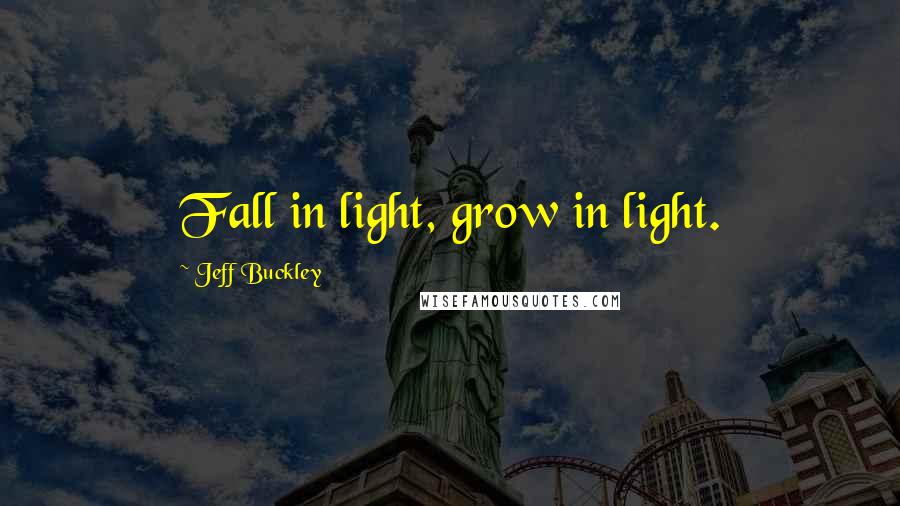 Jeff Buckley Quotes: Fall in light, grow in light.