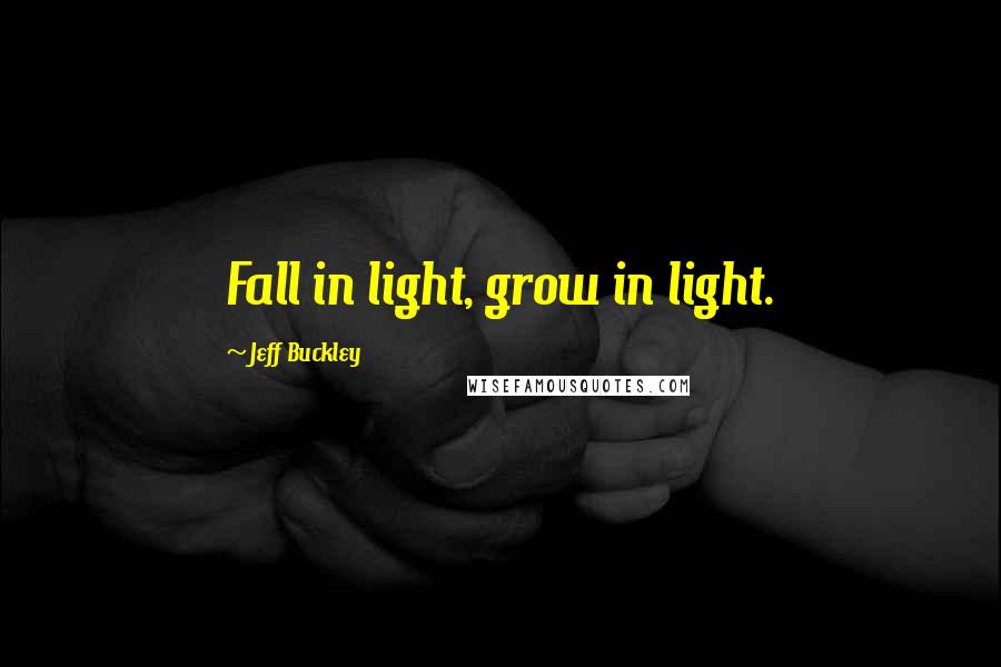 Jeff Buckley Quotes: Fall in light, grow in light.