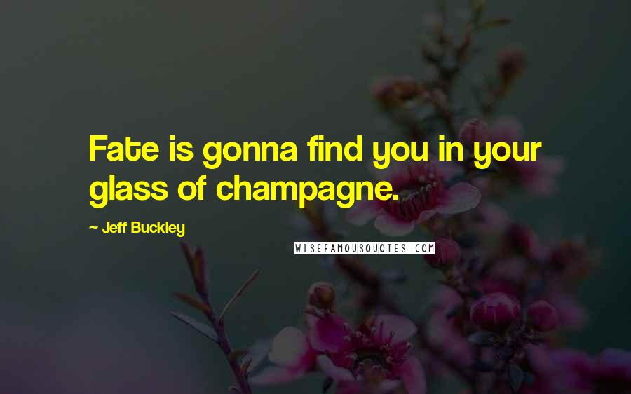 Jeff Buckley Quotes: Fate is gonna find you in your glass of champagne.