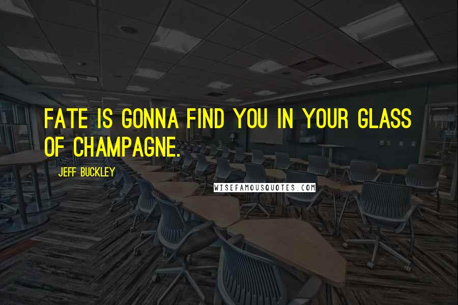 Jeff Buckley Quotes: Fate is gonna find you in your glass of champagne.