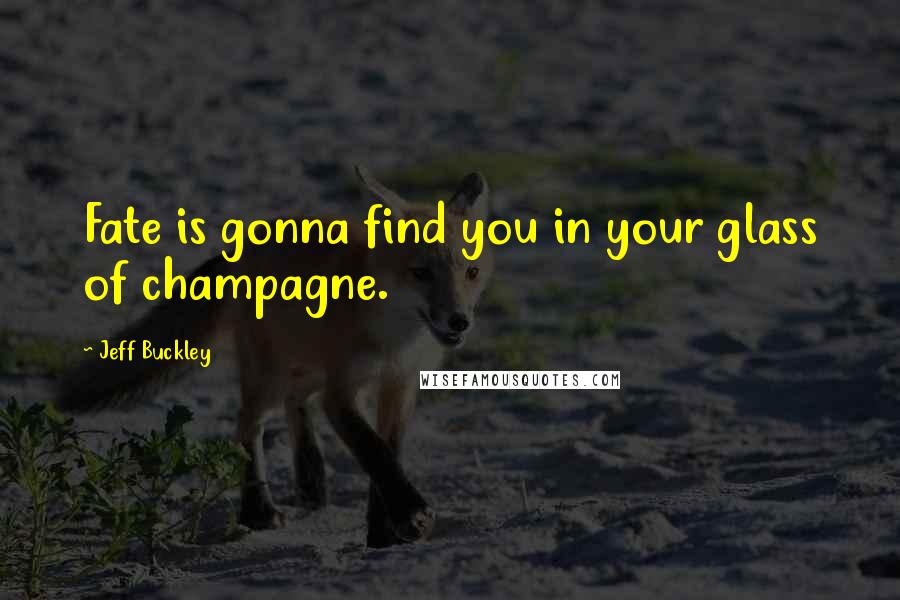 Jeff Buckley Quotes: Fate is gonna find you in your glass of champagne.