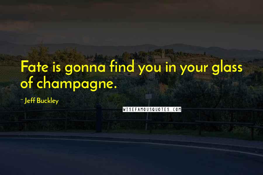 Jeff Buckley Quotes: Fate is gonna find you in your glass of champagne.