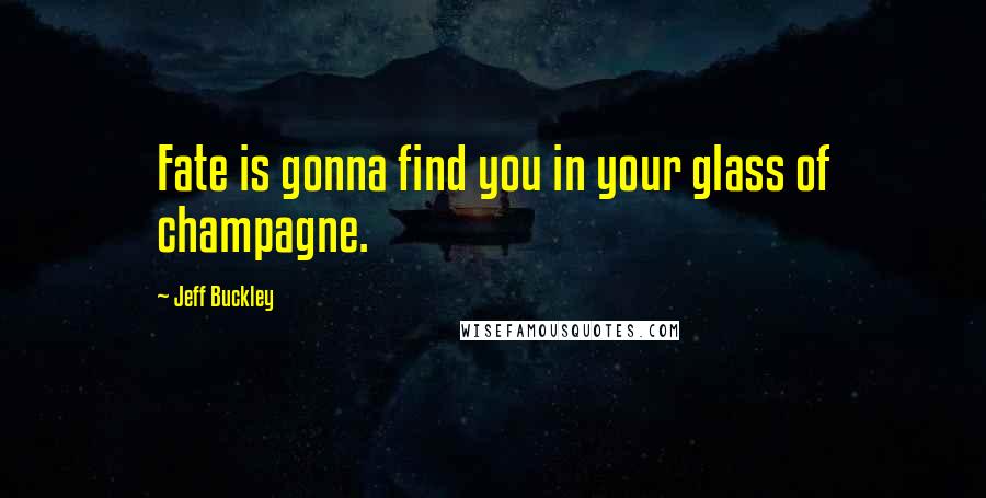 Jeff Buckley Quotes: Fate is gonna find you in your glass of champagne.