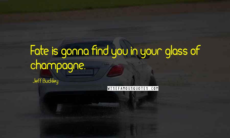 Jeff Buckley Quotes: Fate is gonna find you in your glass of champagne.