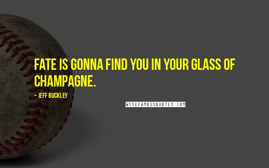 Jeff Buckley Quotes: Fate is gonna find you in your glass of champagne.