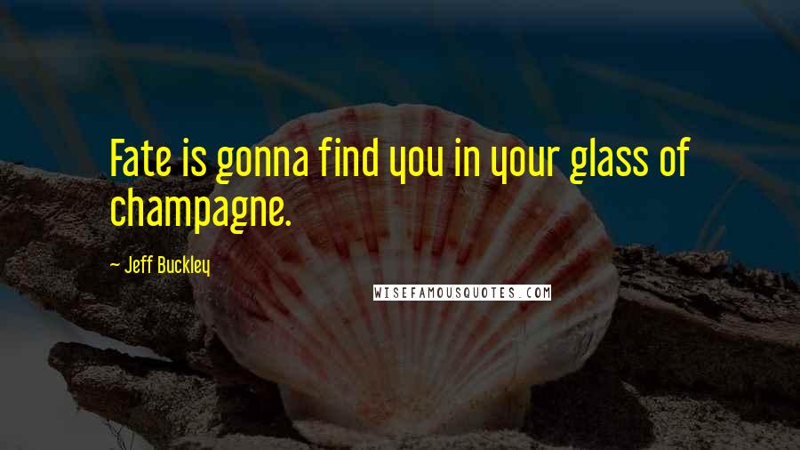 Jeff Buckley Quotes: Fate is gonna find you in your glass of champagne.