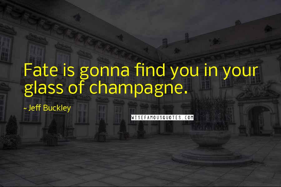 Jeff Buckley Quotes: Fate is gonna find you in your glass of champagne.