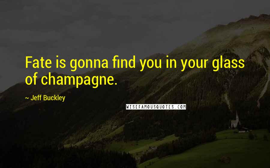 Jeff Buckley Quotes: Fate is gonna find you in your glass of champagne.