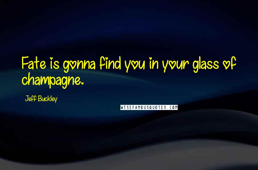 Jeff Buckley Quotes: Fate is gonna find you in your glass of champagne.