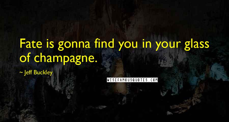 Jeff Buckley Quotes: Fate is gonna find you in your glass of champagne.