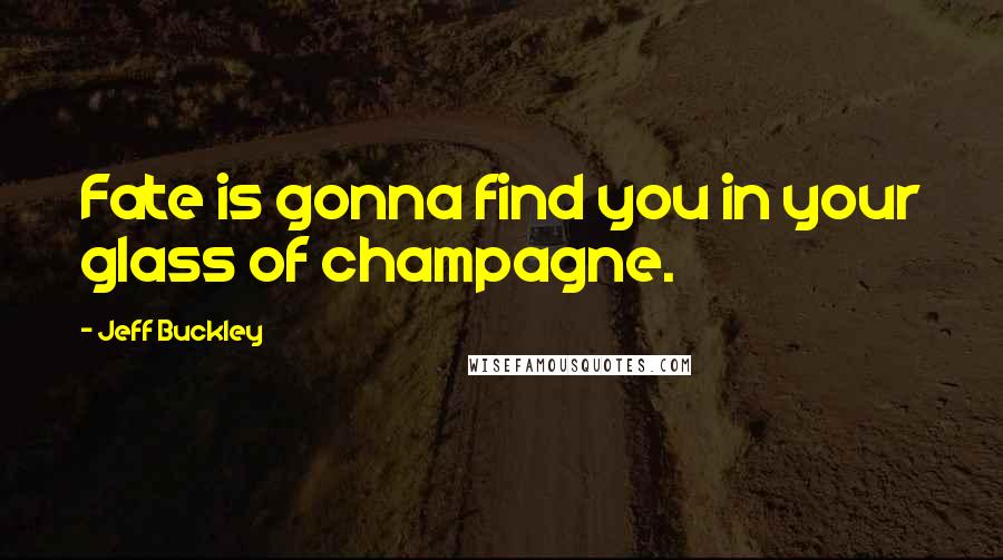 Jeff Buckley Quotes: Fate is gonna find you in your glass of champagne.