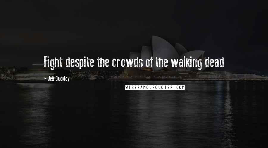 Jeff Buckley Quotes: Fight despite the crowds of the walking dead