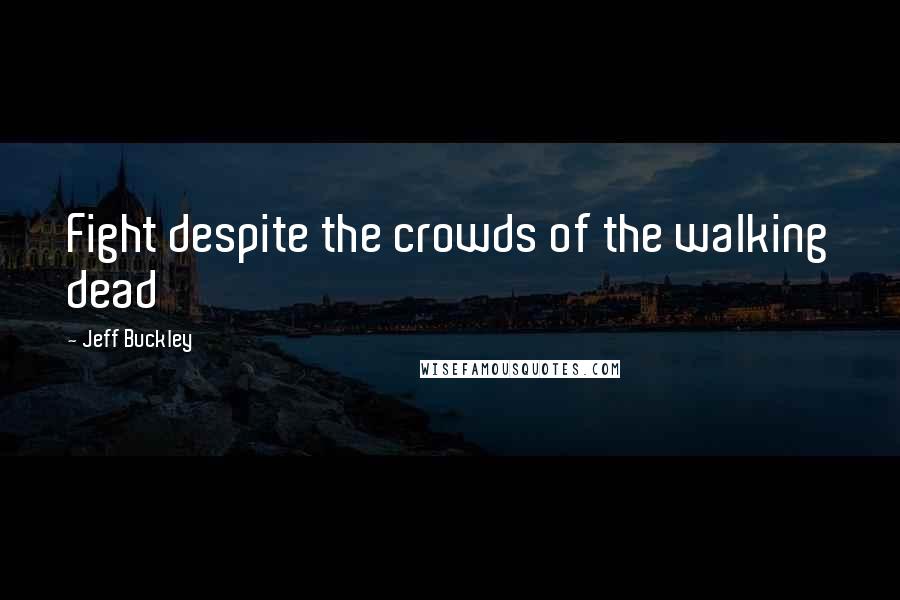 Jeff Buckley Quotes: Fight despite the crowds of the walking dead