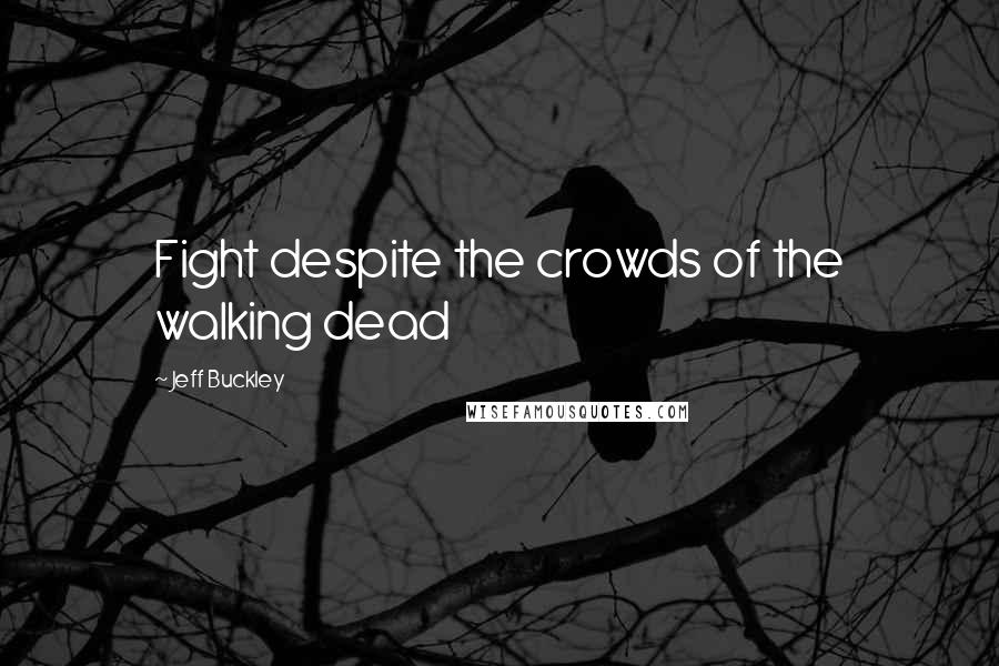 Jeff Buckley Quotes: Fight despite the crowds of the walking dead