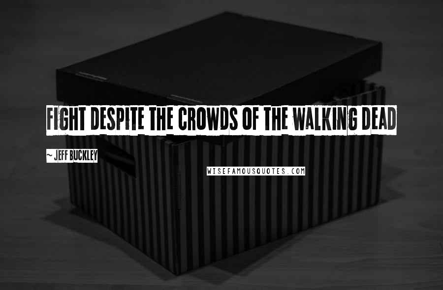 Jeff Buckley Quotes: Fight despite the crowds of the walking dead