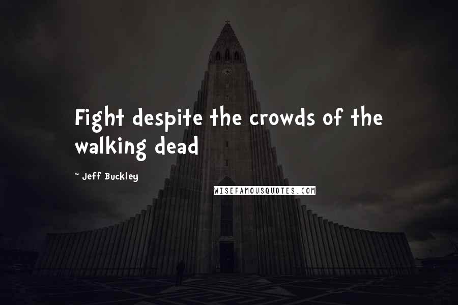 Jeff Buckley Quotes: Fight despite the crowds of the walking dead