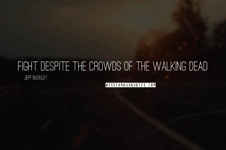 Jeff Buckley Quotes: Fight despite the crowds of the walking dead