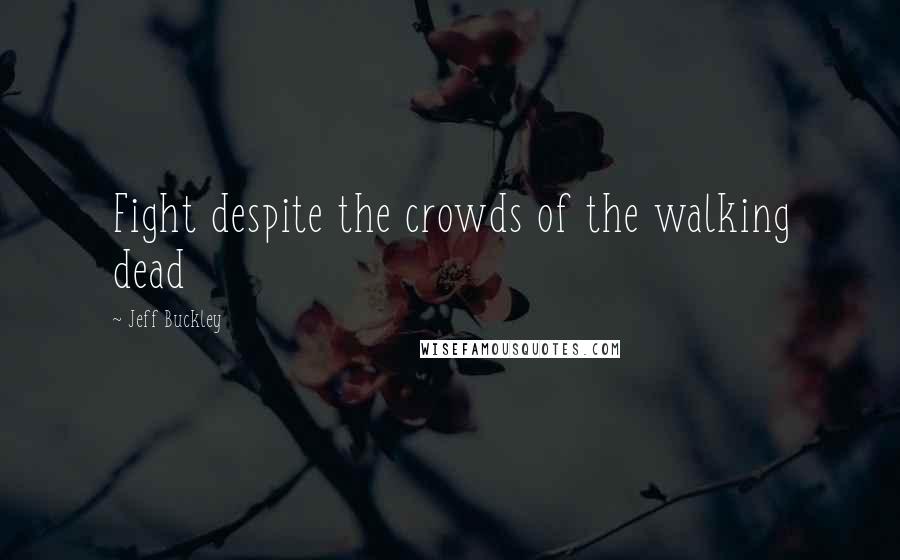 Jeff Buckley Quotes: Fight despite the crowds of the walking dead