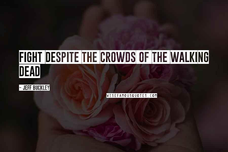 Jeff Buckley Quotes: Fight despite the crowds of the walking dead