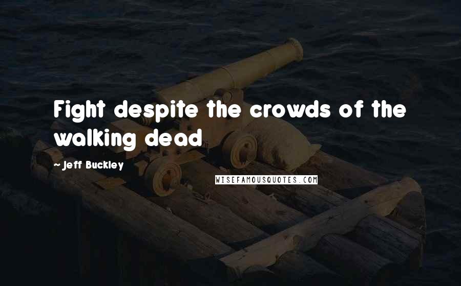 Jeff Buckley Quotes: Fight despite the crowds of the walking dead