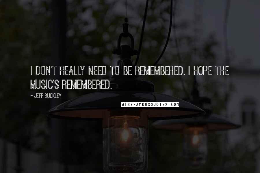 Jeff Buckley Quotes: I don't really need to be remembered. I hope the music's remembered.