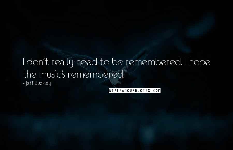 Jeff Buckley Quotes: I don't really need to be remembered. I hope the music's remembered.