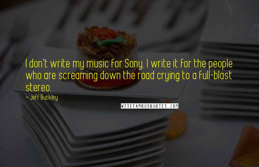 Jeff Buckley Quotes: I don't write my music for Sony. I write it for the people who are screaming down the road crying to a full-blast stereo.