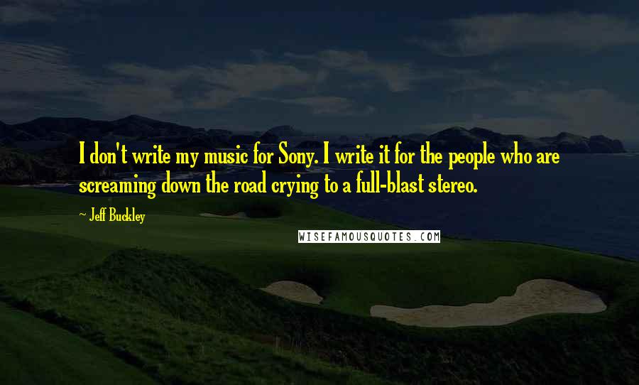 Jeff Buckley Quotes: I don't write my music for Sony. I write it for the people who are screaming down the road crying to a full-blast stereo.