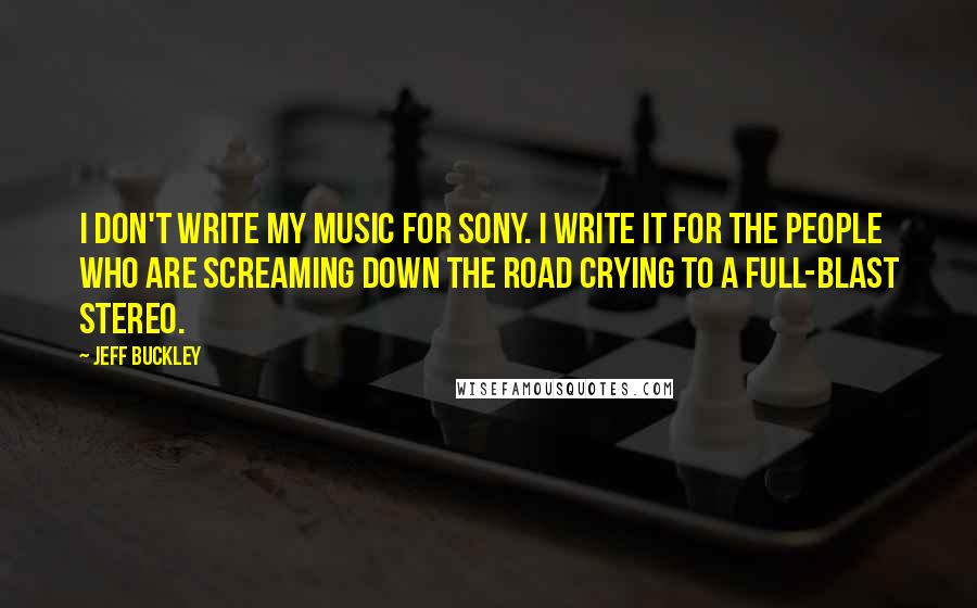Jeff Buckley Quotes: I don't write my music for Sony. I write it for the people who are screaming down the road crying to a full-blast stereo.