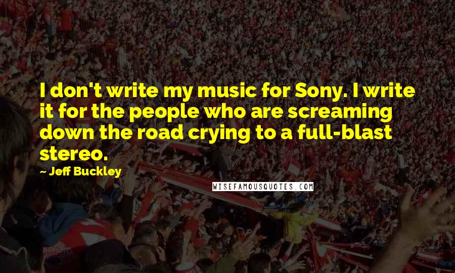 Jeff Buckley Quotes: I don't write my music for Sony. I write it for the people who are screaming down the road crying to a full-blast stereo.