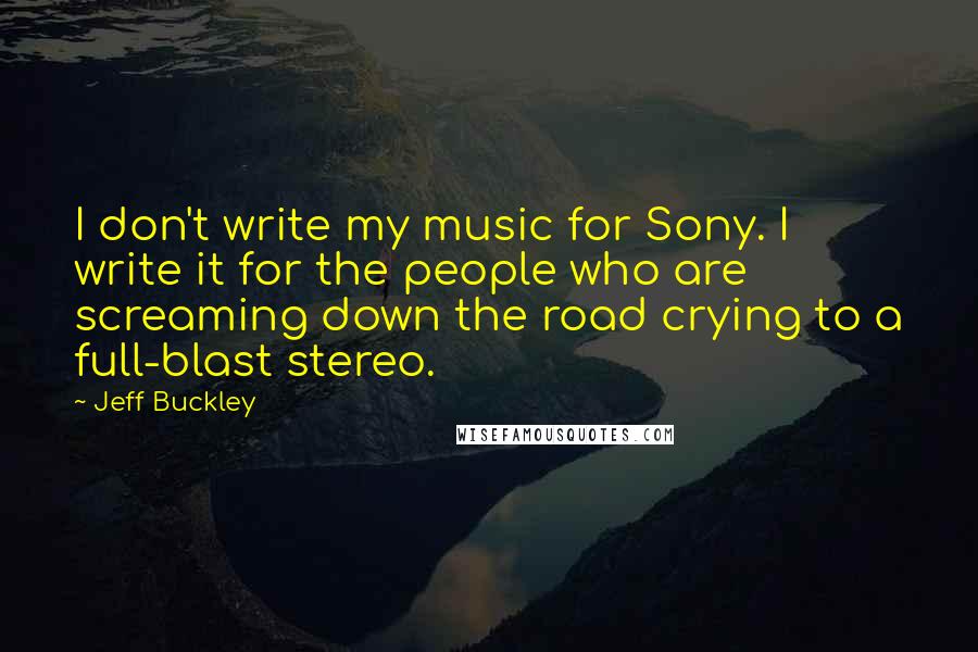 Jeff Buckley Quotes: I don't write my music for Sony. I write it for the people who are screaming down the road crying to a full-blast stereo.